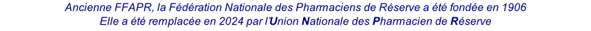 Ancienne FFAPR, la Fédération Nationale des Pharmaciens de Réserve a été fondée en 1906 Elle a été remplacée en 2024 par l’Union Nationale des Pharmacien de Réserve