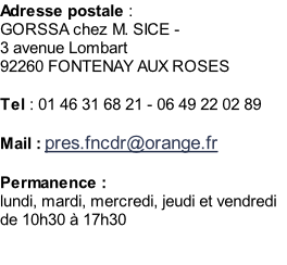 Adresse postale :  GORSSA chez M. SICE -  3 avenue Lombart 92260 FONTENAY AUX ROSES   Tel : 01 46 31 68 21 - 06 49 22 02 89  Mail : pres.fncdr@orange.fr  Permanence : lundi, mardi, mercredi, jeudi et vendredi de 10h30&nbsp;à 17h30