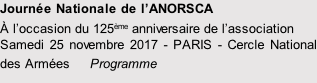 Journée Nationale de l’ANORSCA À l’occasion du 125ème anniversaire de l’association Samedi 25 novembre 2017 - PARIS - Cercle National des Armées 				Programme